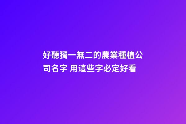 好聽獨一無二的農業種植公司名字 用這些字必定好看